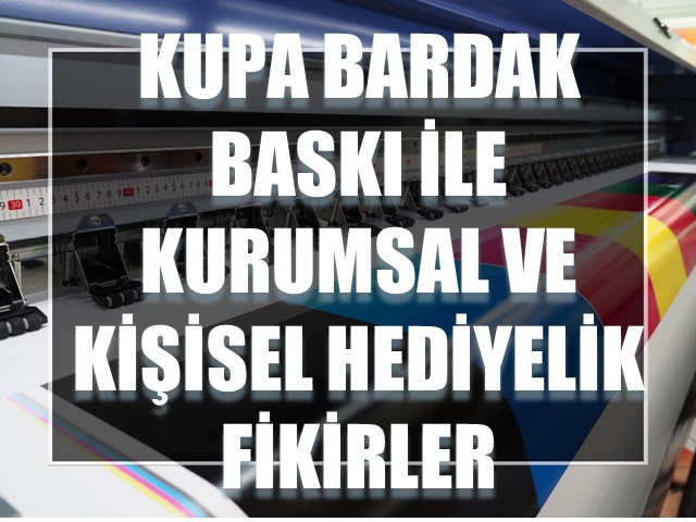 Kupa Bardak Baskı ile Kurumsal ve Kişisel Hediyelik Fikirler