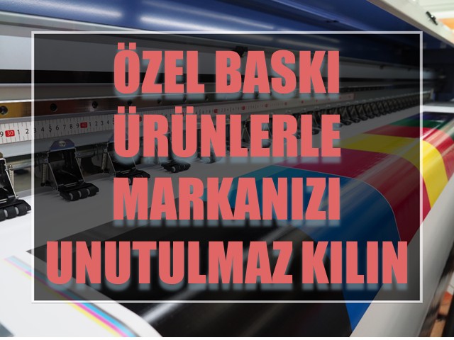 Özel Baskılı Ürünlerle Markanızı Unutulmaz Kılın