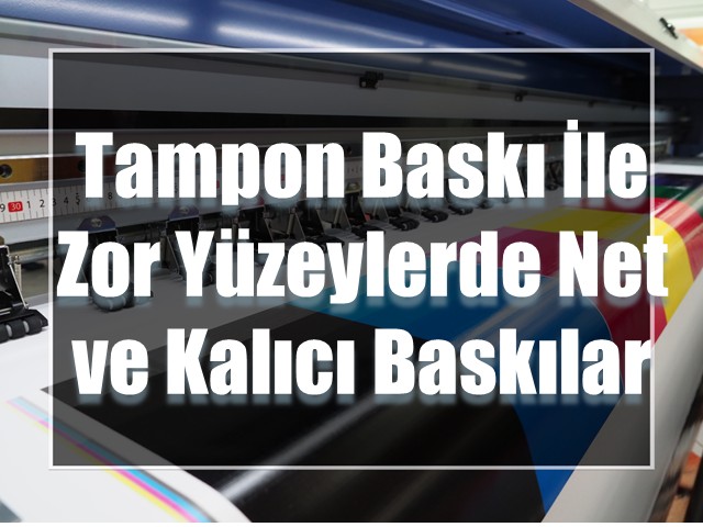 Tampon Baskı ile Zor Yüzeylerde Net ve Kalıcı Baskılar